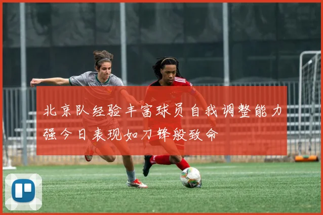 北京队经验丰富球员自我调整能力强今日表现如刀锋般致命