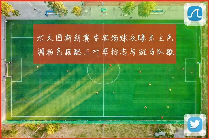 尤文图斯新赛季客场球衣曝光主色调粉色搭配三叶草标志与斑马队徽