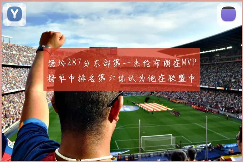 场均287分东部第一杰伦布朗在MVP榜单中排名第六你认为他在联盟中应排第几