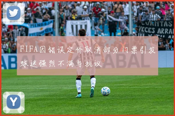 FIFA因错误定价取消部分门票引发球迷强烈不满与抗议