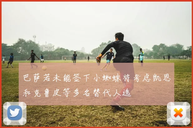 巴萨若未能签下小蜘蛛将考虑凯恩和克鲁皮等多名替代人选