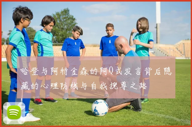 哈登与阿特金森的阿Q式发言背后隐藏的心理防线与自我挽尊之路