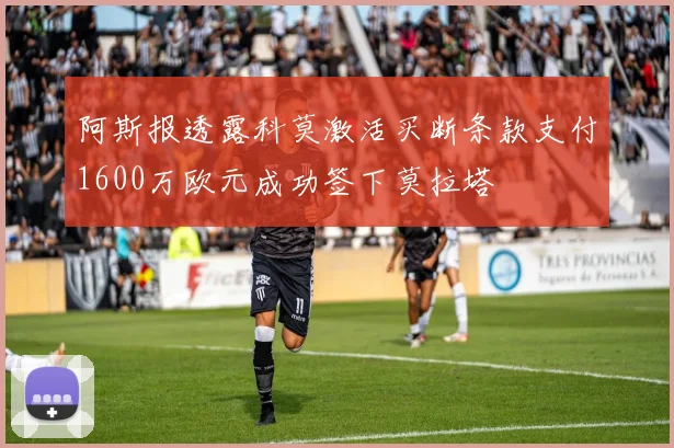 阿斯报透露科莫激活买断条款支付1600万欧元成功签下莫拉塔