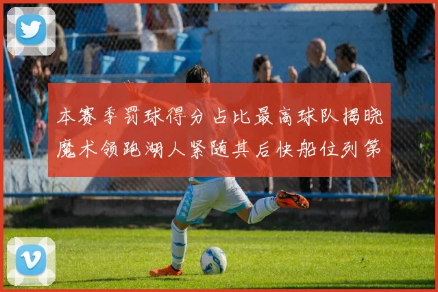 本赛季罚球得分占比最高球队揭晓魔术领跑湖人紧随其后快船位列第四