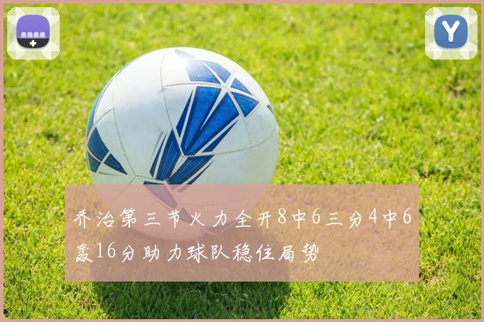 乔治第三节火力全开8中6三分4中6轰16分助力球队稳住局势