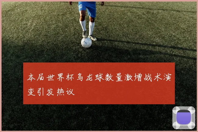 本届世界杯乌龙球数量激增战术演变引发热议