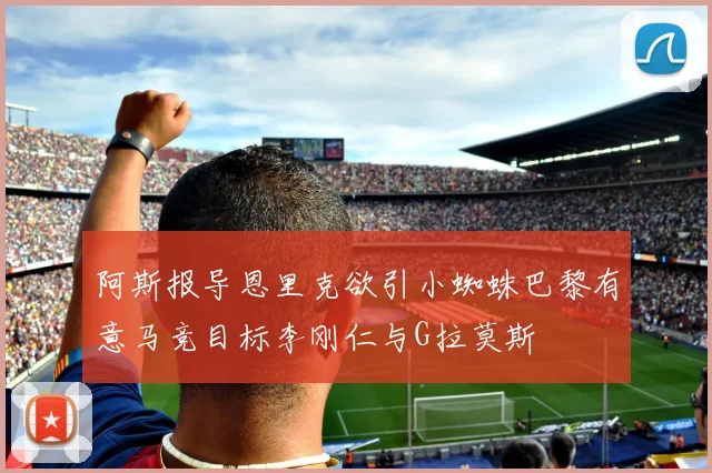 阿斯报导恩里克欲引小蜘蛛巴黎有意马竞目标李刚仁与G拉莫斯