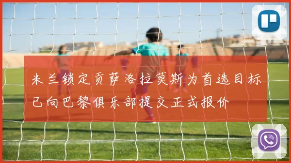 米兰锁定贡萨洛拉莫斯为首选目标已向巴黎俱乐部提交正式报价