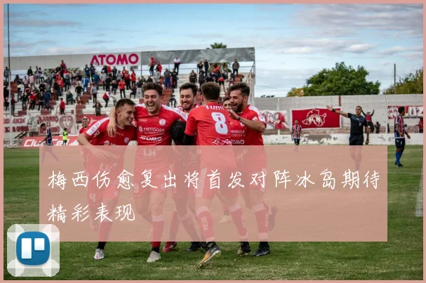 梅西伤愈复出将首发对阵冰岛期待精彩表现
