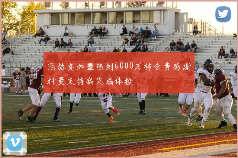 范赫克加盟热刺6000万转会费感谢科曼支持我完成体检