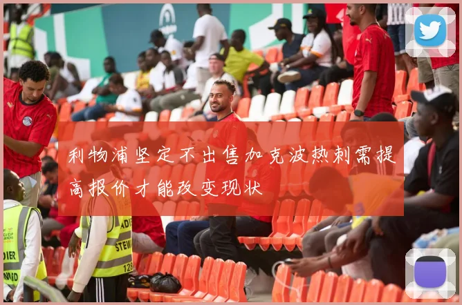 利物浦坚定不出售加克波热刺需提高报价才能改变现状