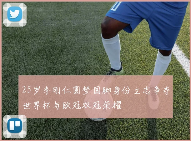 25岁李刚仁圆梦国脚身份立志争夺世界杯与欧冠双冠荣耀