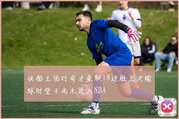 快船主场对奇才豪取18连胜上次输球时登卡尚未进入NBA