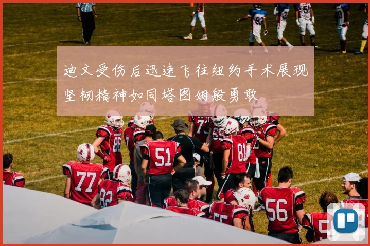 迪文受伤后迅速飞往纽约手术展现坚韧精神如同塔图姆般勇敢