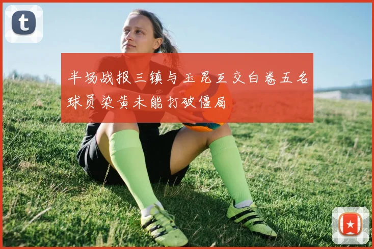 半场战报三镇与玉昆互交白卷五名球员染黄未能打破僵局
