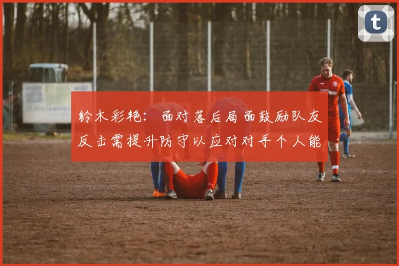 铃木彩艳：面对落后局面鼓励队友反击需提升防守以应对对手个人能力