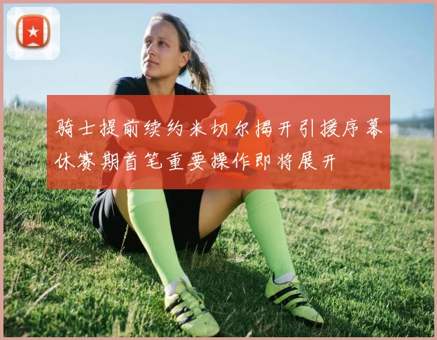 骑士提前续约米切尔揭开引援序幕休赛期首笔重要操作即将展开