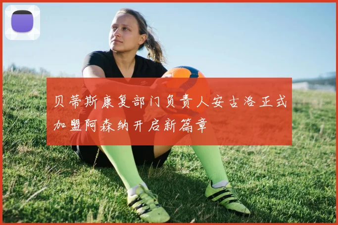贝蒂斯康复部门负责人安古洛正式加盟阿森纳开启新篇章
