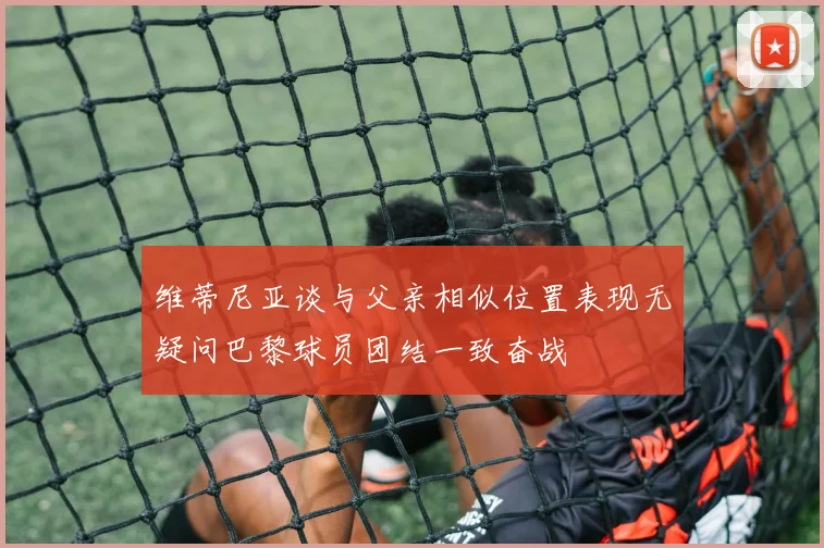 维蒂尼亚谈与父亲相似位置表现无疑问巴黎球员团结一致奋战