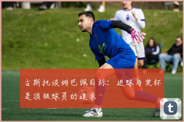 古斯托谈姆巴佩目标：进球与奖杯是顶级球员的追求