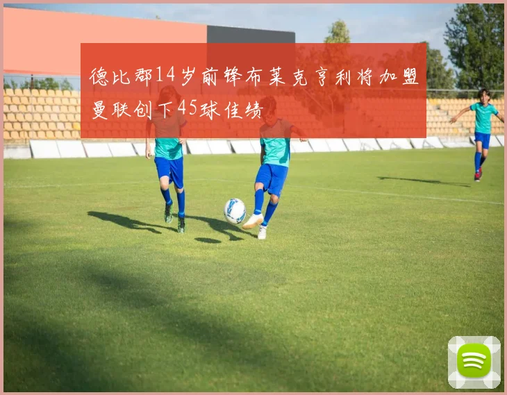 德比郡14岁前锋布莱克亨利将加盟曼联创下45球佳绩
