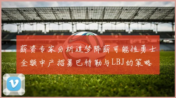 薪资专家分析追梦降薪可能性勇士全额中产招募巴特勒与LBJ的策略