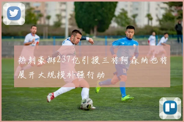 热刺豪掷237亿引援三将阿森纳也将展开大规模补强行动