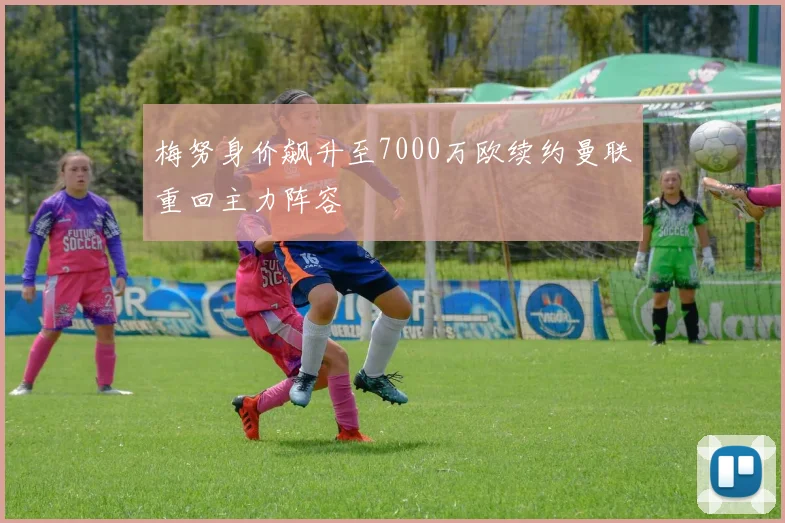 梅努身价飙升至7000万欧续约曼联重回主力阵容