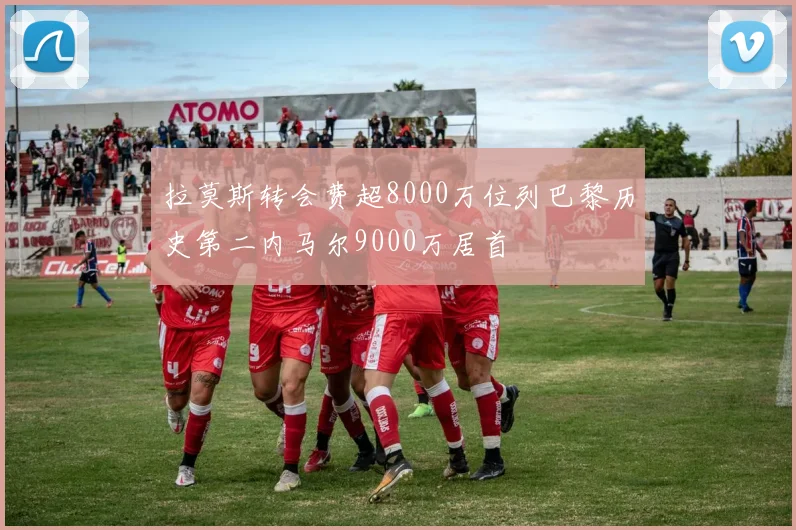 拉莫斯转会费超8000万位列巴黎历史第二内马尔9000万居首