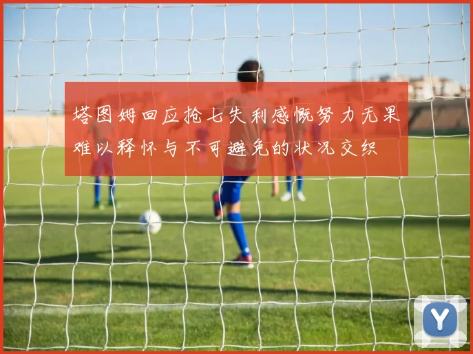 塔图姆回应抢七失利感慨努力无果难以释怀与不可避免的状况交织