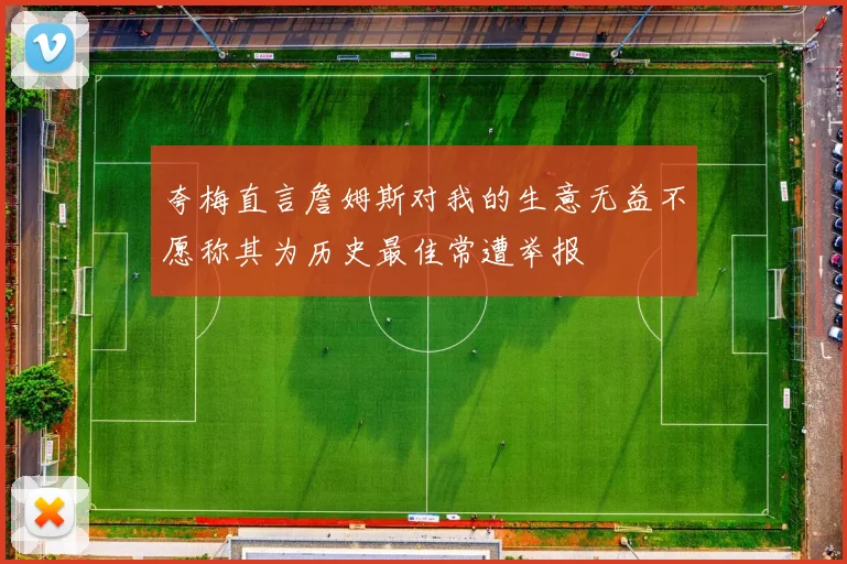 夸梅直言詹姆斯对我的生意无益不愿称其为历史最佳常遭举报