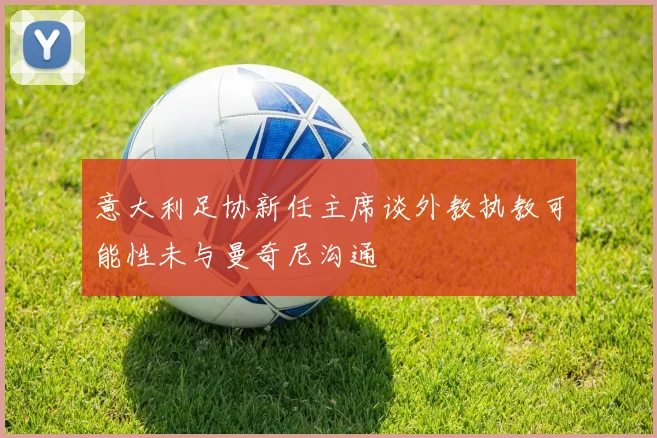 意大利足协新任主席谈外教执教可能性未与曼奇尼沟通