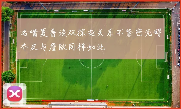 名嘴夏普谈双探花关系不紧密无碍乔皮与詹欧同样如此