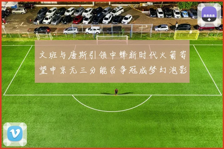 文班与唐斯引领中锋新时代火箭寄望申京无三分能否争冠成梦幻泡影
