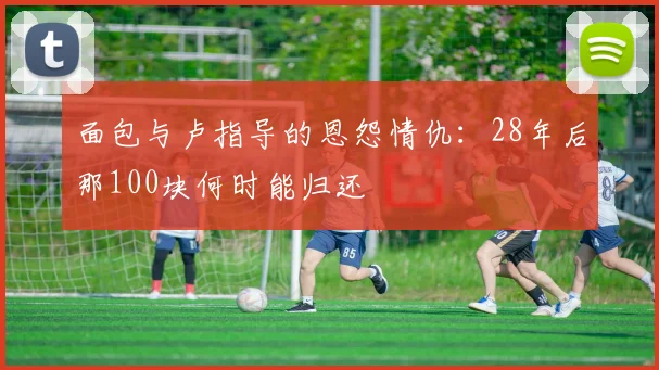 面包与卢指导的恩怨情仇：28年后那100块何时能归还