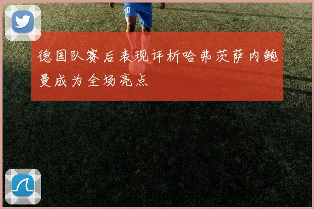德国队赛后表现评析哈弗茨萨内鲍曼成为全场亮点
