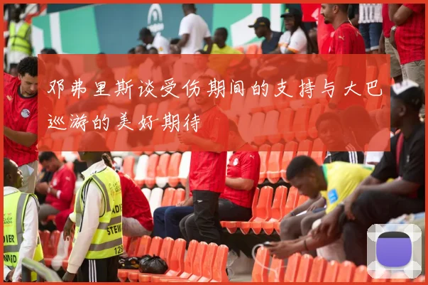 邓弗里斯谈受伤期间的支持与大巴巡游的美好期待