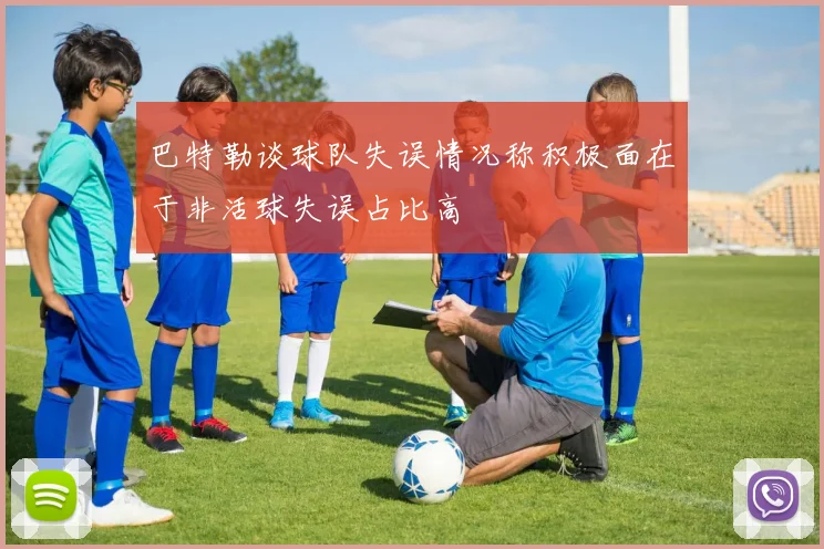 巴特勒谈球队失误情况称积极面在于非活球失误占比高